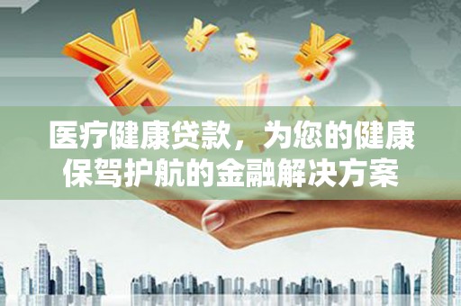 瑞芳医疗健康贷款，为您的健康保驾护航的金融解决方案