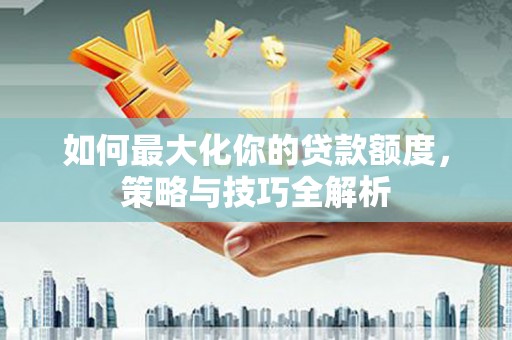 瑞芳如何最大化你的贷款额度，策略与技巧全解析