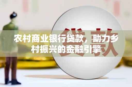 瑞芳农村商业银行贷款，助力乡村振兴的金融引擎