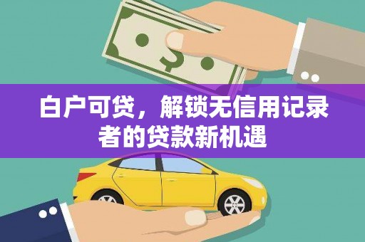 瑞芳白户可贷，解锁无信用记录者的贷款新机遇