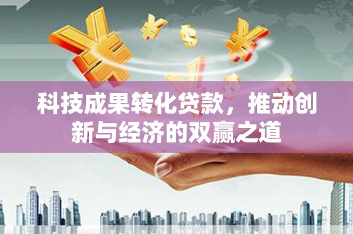 瑞芳科技成果转化贷款，推动创新与经济的双赢之道