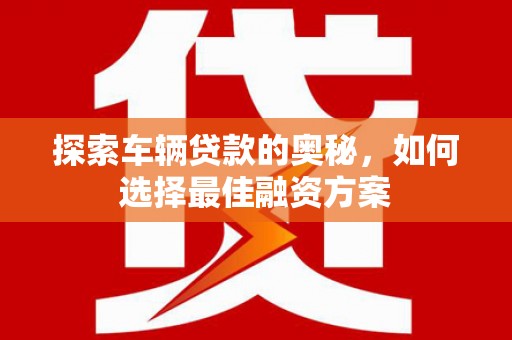 瑞芳探索车辆贷款的奥秘，如何选择最佳融资方案