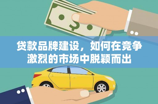 瑞芳贷款品牌建设，如何在竞争激烈的市场中脱颖而出