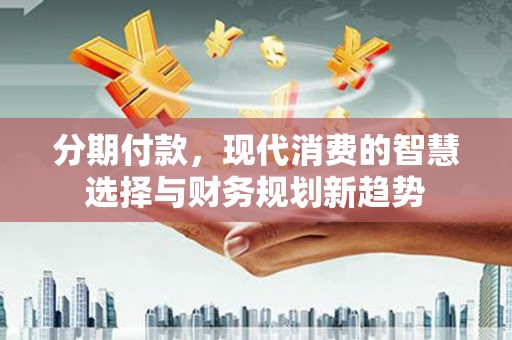 瑞芳分期付款，现代消费的智慧选择与财务规划新趋势