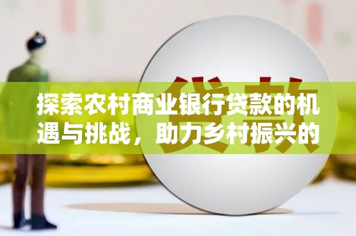 瑞芳探索农村商业银行贷款的机遇与挑战，助力乡村振兴的金融引擎