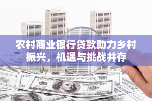 瑞芳农村商业银行贷款助力乡村振兴，机遇与挑战并存