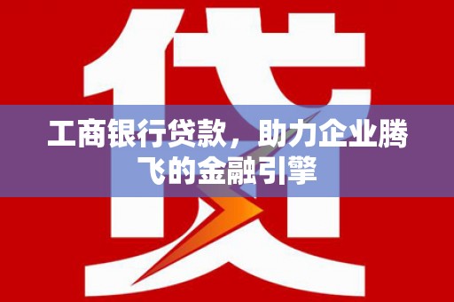 瑞芳工商银行贷款，助力企业腾飞的金融引擎