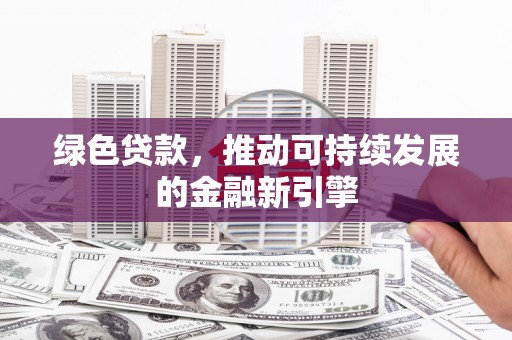 瑞芳绿色贷款，推动可持续发展的金融新引擎