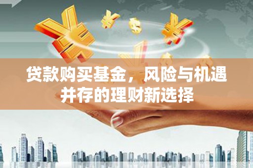 瑞芳贷款购买基金，风险与机遇并存的理财新选择