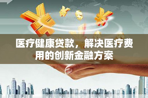 瑞芳医疗健康贷款，解决医疗费用的创新金融方案