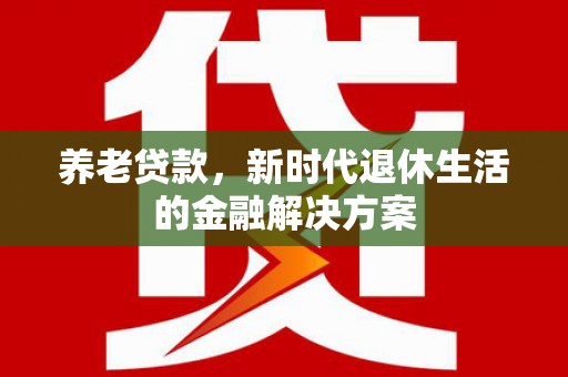 瑞芳养老贷款，新时代退休生活的金融解决方案