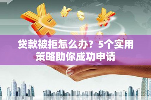 瑞芳贷款被拒怎么办？5个实用策略助你成功申请