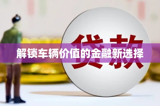 瑞芳解锁车辆价值的金融新选择