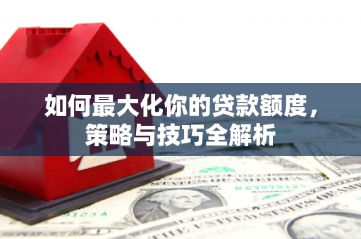 瑞芳如何最大化你的贷款额度，策略与技巧全解析