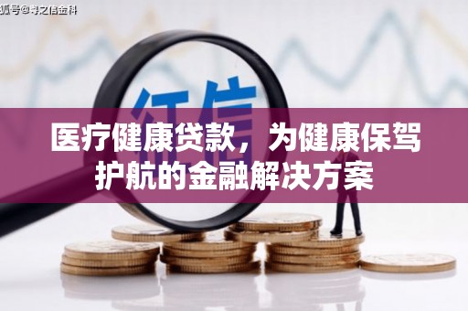 瑞芳医疗健康贷款，为健康保驾护航的金融解决方案