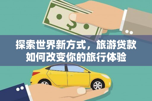 瑞芳探索世界新方式，旅游贷款如何改变你的旅行体验