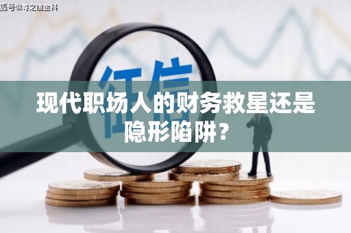 瑞芳现代职场人的财务救星还是隐形陷阱？