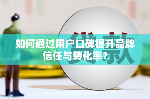 瑞芳如何通过用户口碑提升品牌信任与转化率？