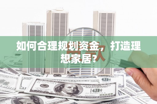 瑞芳如何合理规划资金，打造理想家居？