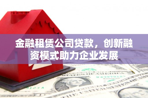 瑞芳金融租赁公司贷款，创新融资模式助力企业发展