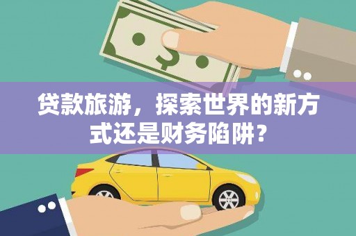 瑞芳贷款旅游，探索世界的新方式还是财务陷阱？