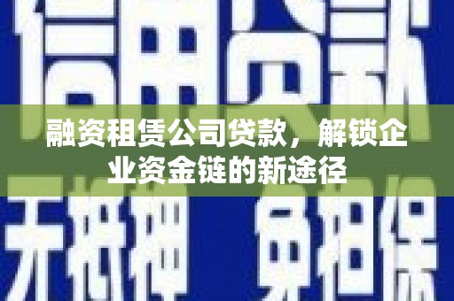 瑞芳融资租赁公司贷款，解锁企业资金链的新途径